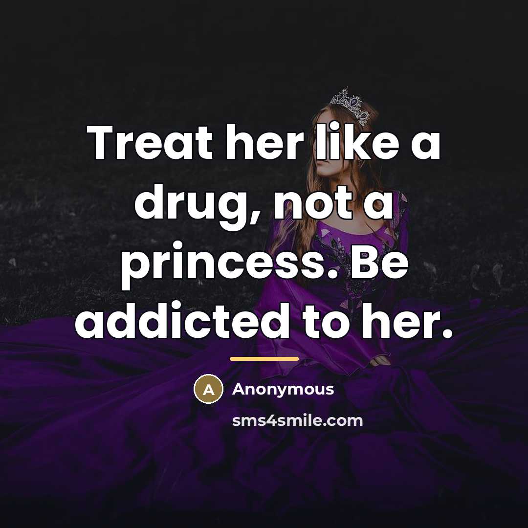 “Treat her like a drug, not a princess. Be addicted to her.” quote by Anonymous