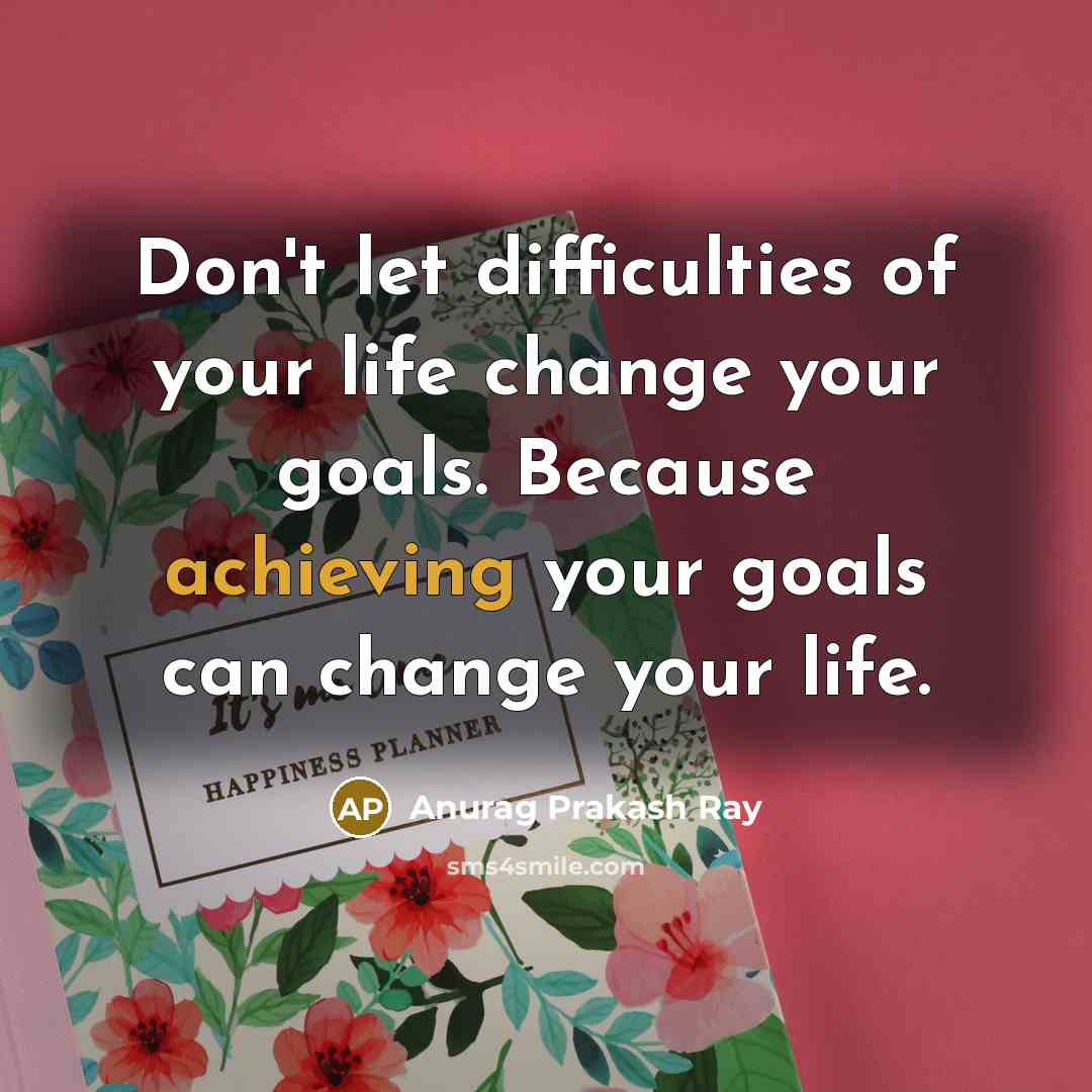 “Don't let difficulties of your life change your goals. Because achieving your goals can change your life.” quote by Anurag Prakash Ray
