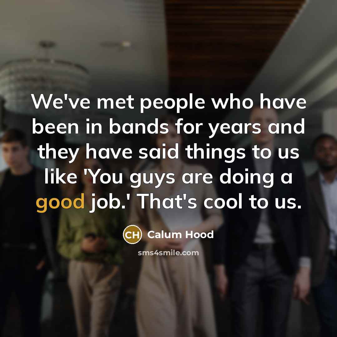 “We've met people who have been in bands for years and they have said things to us like 'You guys are doing a good job.' That's cool to us.” quote by Calum Hood