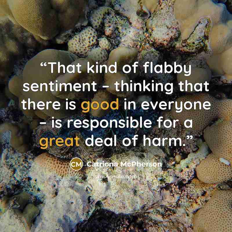 “That kind of flabby sentiment – thinking that there is good in everyone – is responsible for a great deal of harm.” quote by Catriona McPherson