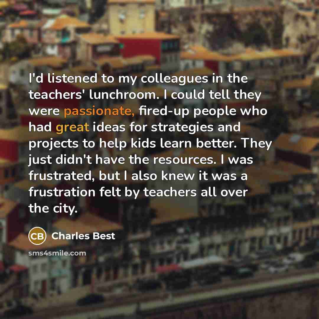 “I'd listened to my colleagues in the teachers' lunchroom. I…” quote by Charles Best