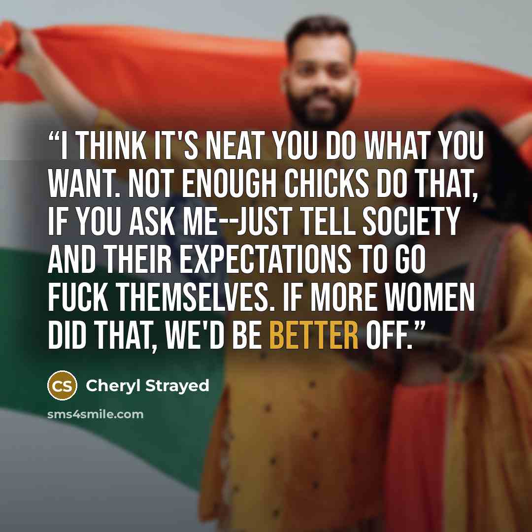 “I think it's neat you do what you want. Not enough chicks do that, if you ask me--just tell society and their expectations to go fuck themselves. If more women did that, we'd be better off.” quote by Cheryl Strayed