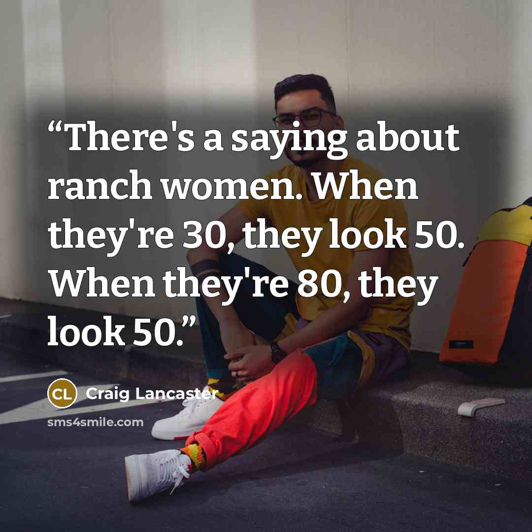 “There's a saying about ranch women. When they're 30, they look 50. When they're 80, they look 50.” quote by Craig Lancaster