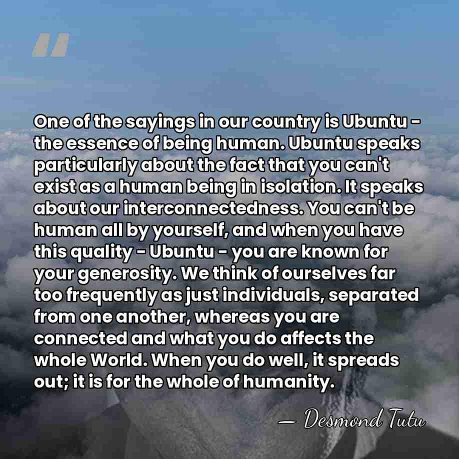 One of the sayings in our country is Ubuntu - the essence&hellip; - Desmond Tutu