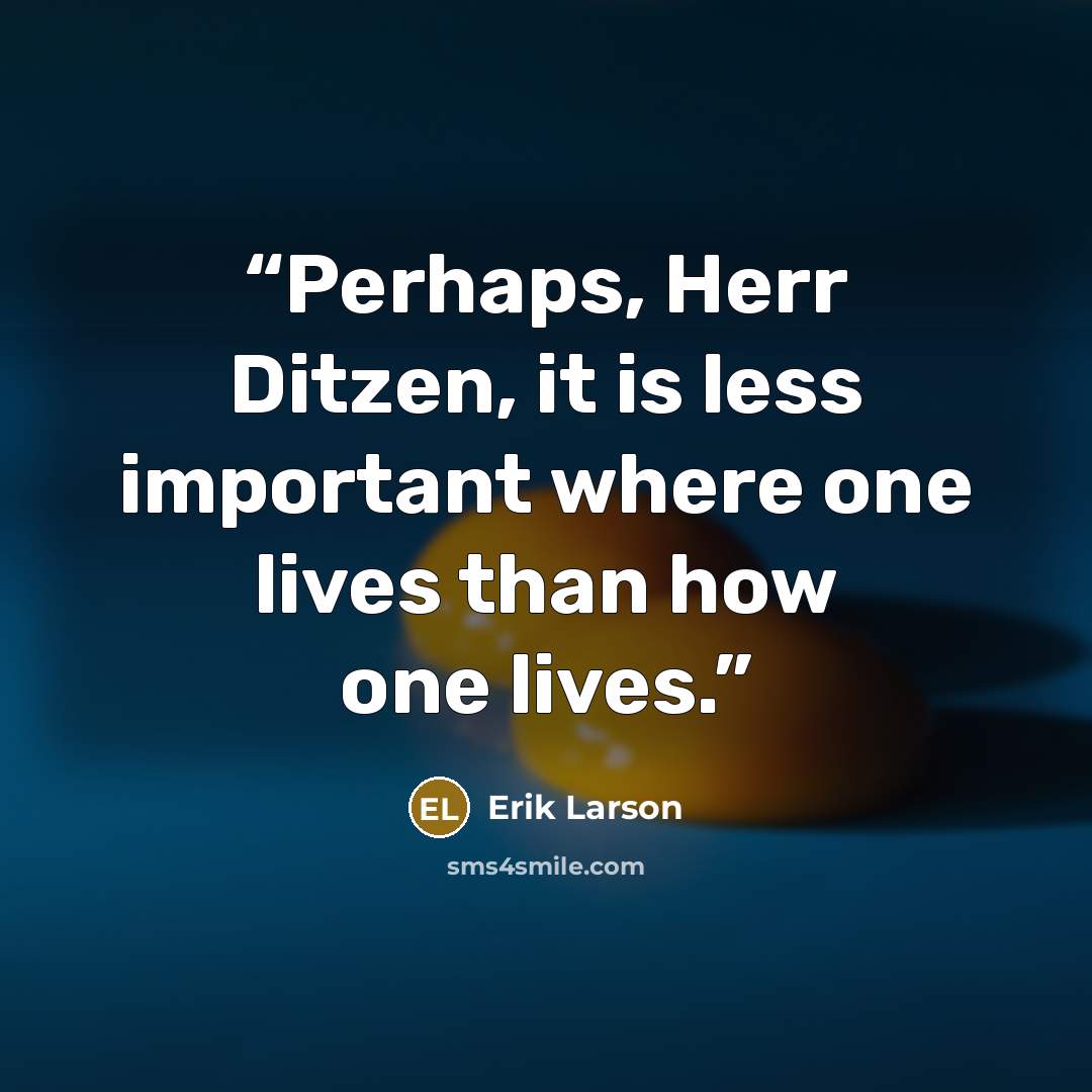 “Perhaps, Herr Ditzen, it is less important where one lives than how one lives.” quote by Erik Larson