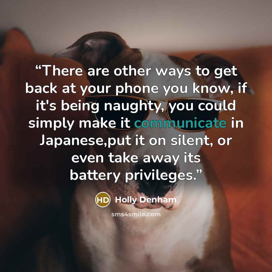 “There are other ways to get back at your phone you know, if it's being naughty, you could simply make it communicate in Japanese,put it on silent, or even take away its battery privileges.” quote by Holly Denham