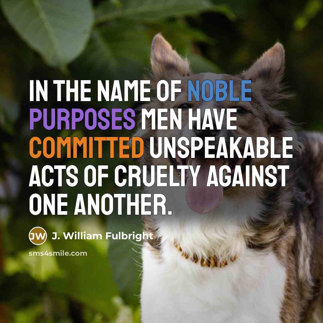 “In the name of noble purposes men have committed unspeakable…” quote by J. William Fulbright