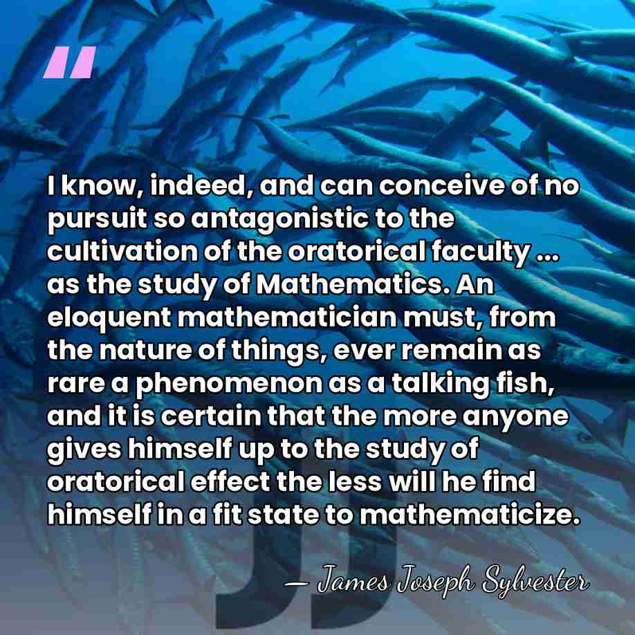 I know, indeed, and can conceive of no pursuit so antagonistic to&hellip; - James Joseph Sylvester