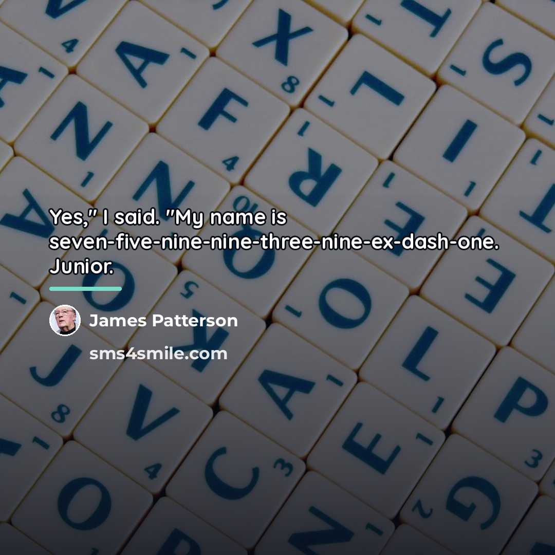 “Yes," I said. "My name is seven-five-nine-nine-three-nine-ex-dash-one. Junior.…” quote by James Patterson