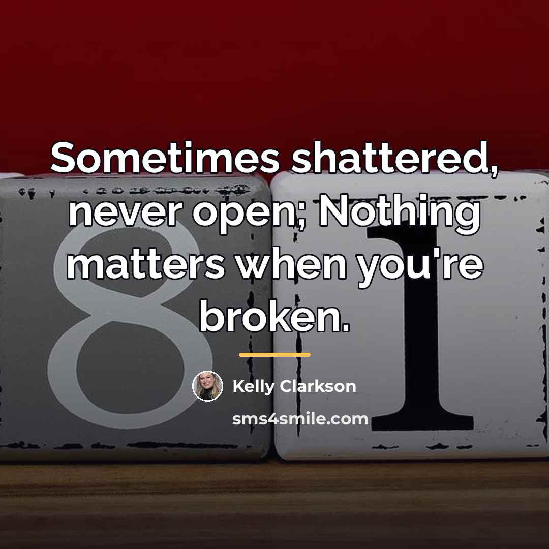 “Sometimes shattered, never open; Nothing matters when you're broken.…” quote by Kelly Clarkson