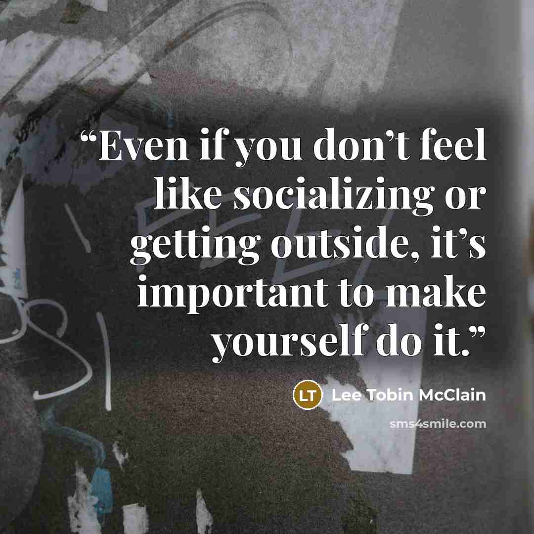 “Even if you don’t feel like socializing or getting outside, it’s important to make yourself do it.” quote by Lee Tobin McClain