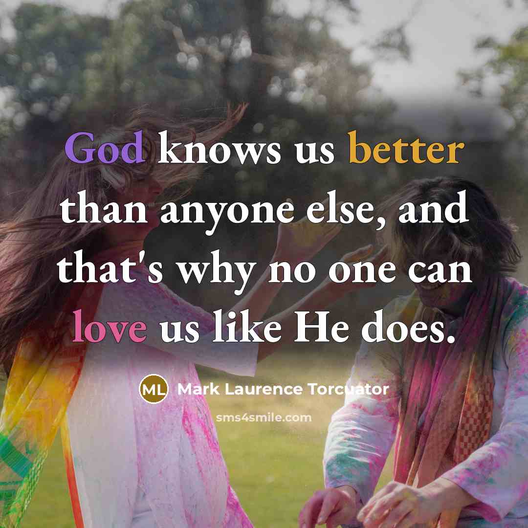 “God knows us better than anyone else, and that's why no one can love us like He does.” quote by Mark Laurence Torcuator