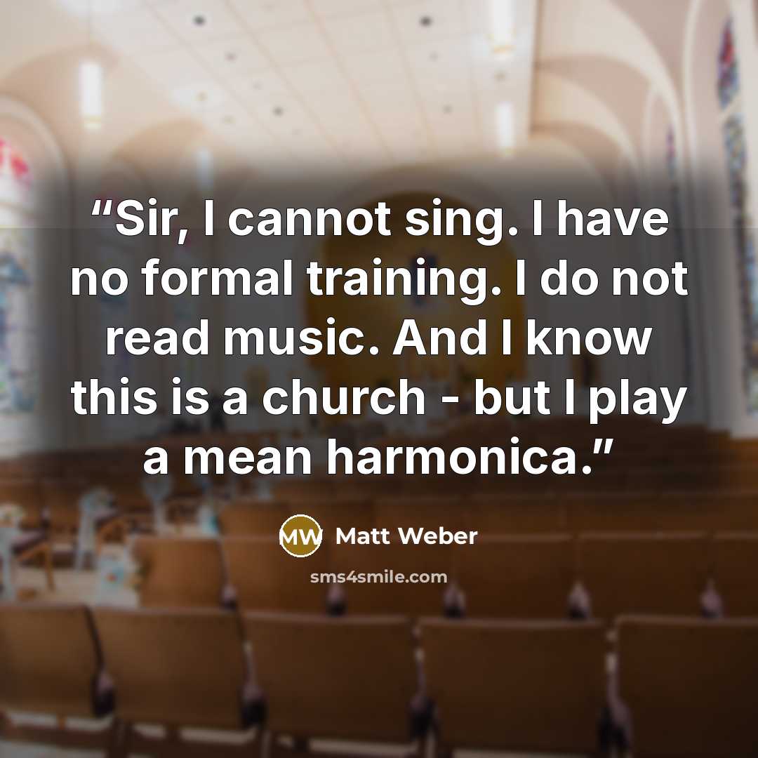 “Sir, I cannot sing. I have no formal training. I do not read music. And I know this is a church - but I play a mean harmonica.” quote by Matt Weber