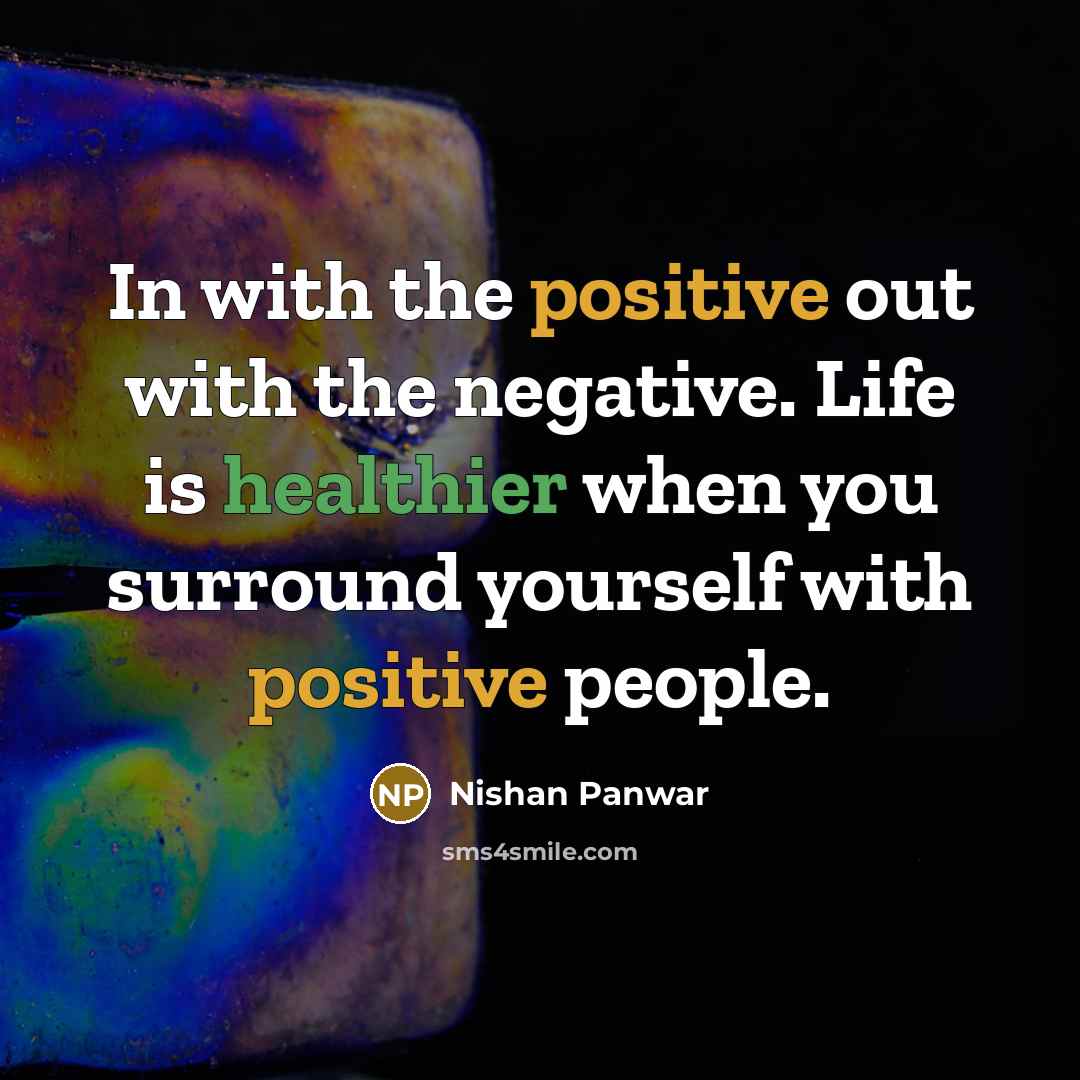 “In with the positive out with the negative. Life is healthier when you surround yourself with positive people.” quote by Nishan Panwar
