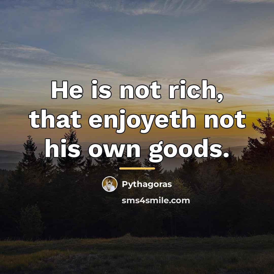 “He is not rich, that enjoyeth not his own goods.…” quote by Pythagoras