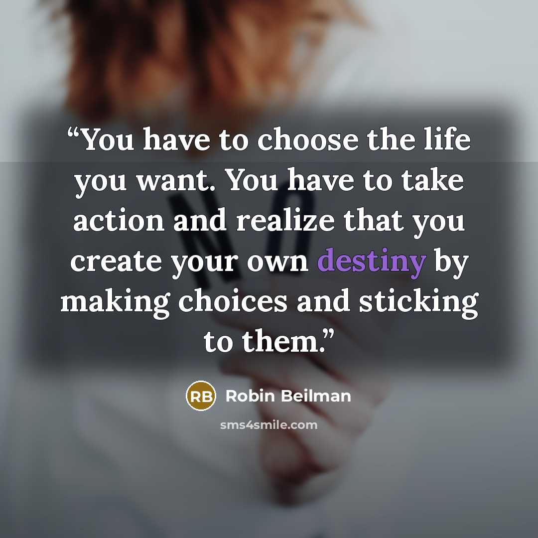 “You have to choose the life you want. You have to take action and realize that you create your own destiny by making choices and sticking to them.” quote by Robin Beilman