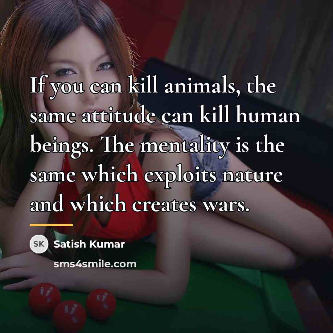 “If you can kill animals, the same attitude can kill…” quote by Satish Kumar