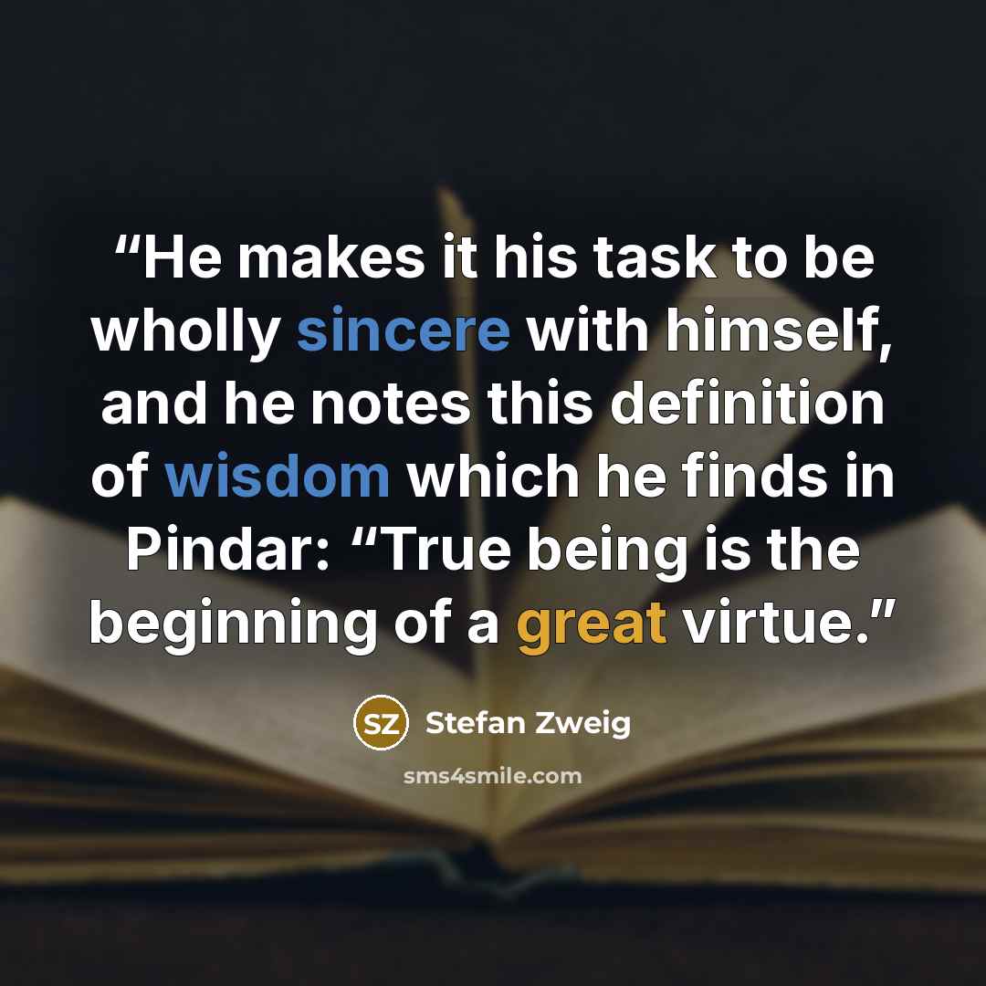 “He makes it his task to be wholly sincere with himself, and he notes this definition of wisdom which he finds in Pindar: “True being is the beginning of a great virtue.” quote by Stefan Zweig