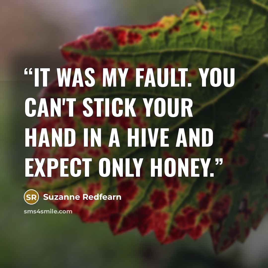 “It was my fault. You can't stick your hand in a hive and expect only honey.” quote by Suzanne Redfearn
