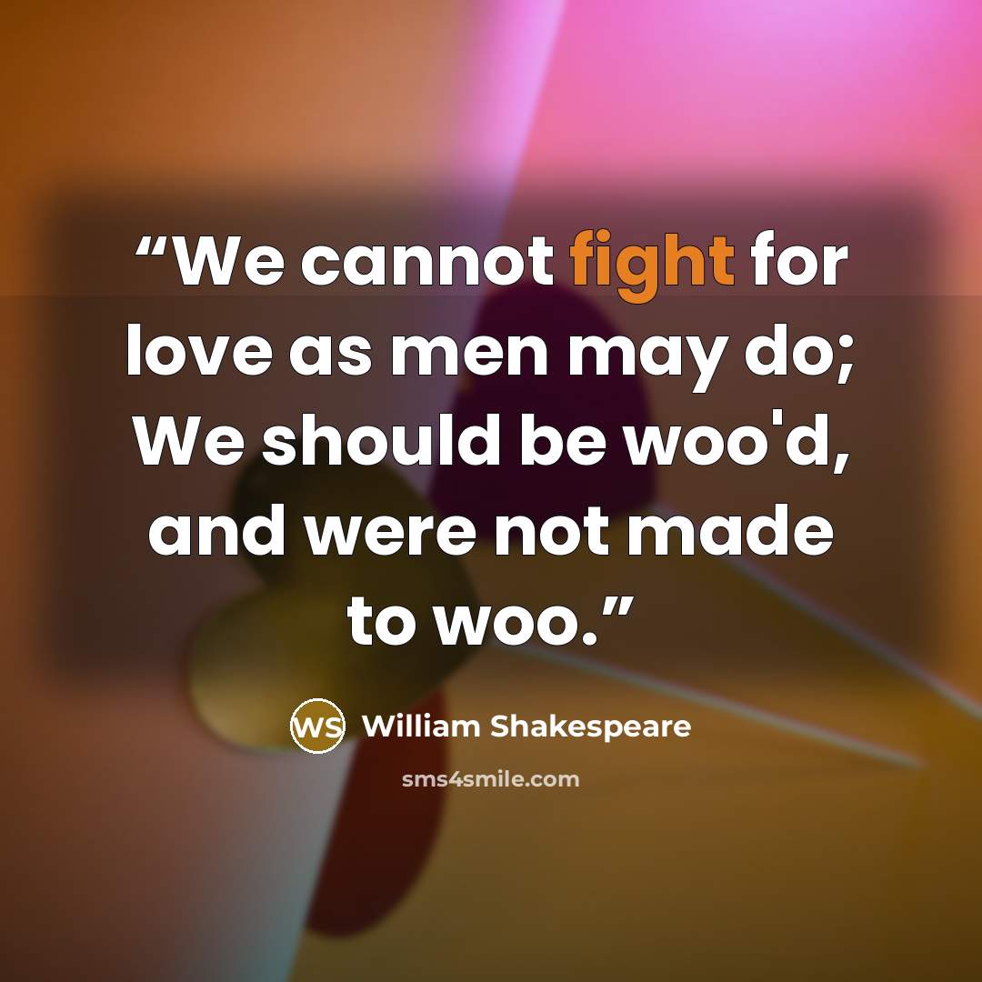 “We cannot fight for love as men may do; We should be woo'd, and were not made to woo.” quote by William Shakespeare