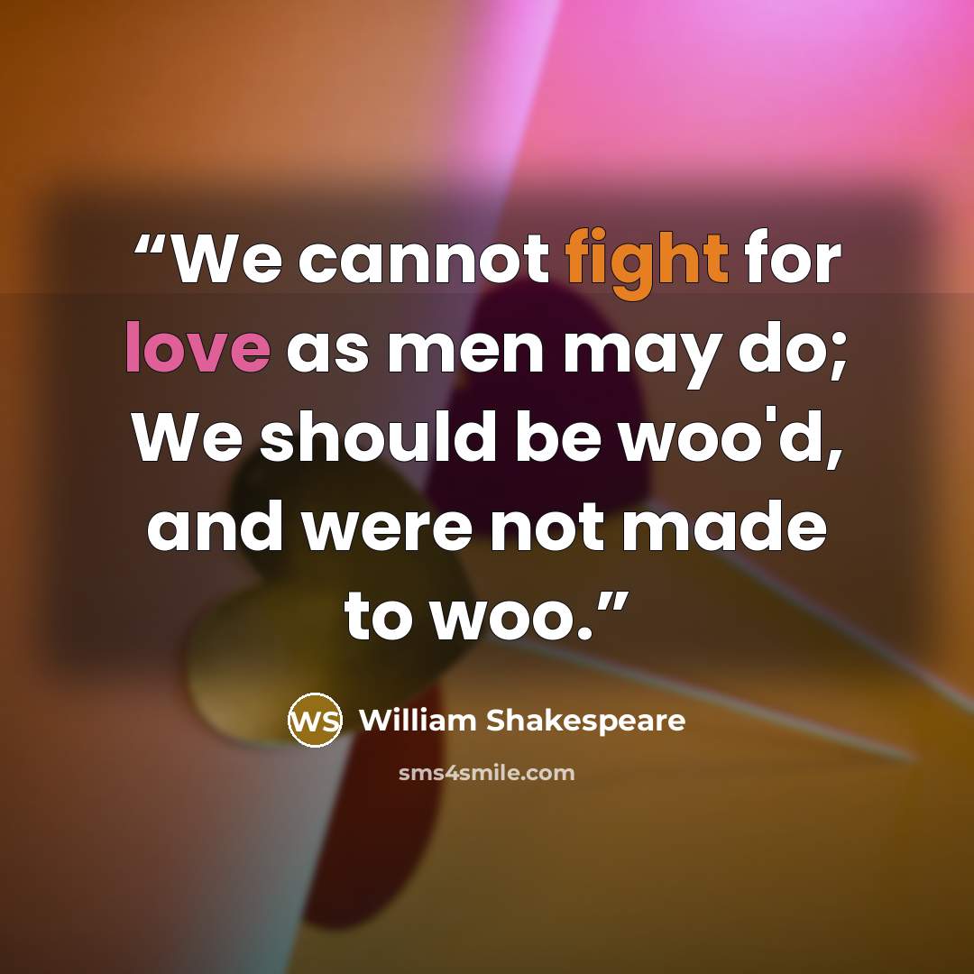“We cannot fight for love as men may do; We should be woo'd, and were not made to woo.” quote by William Shakespeare