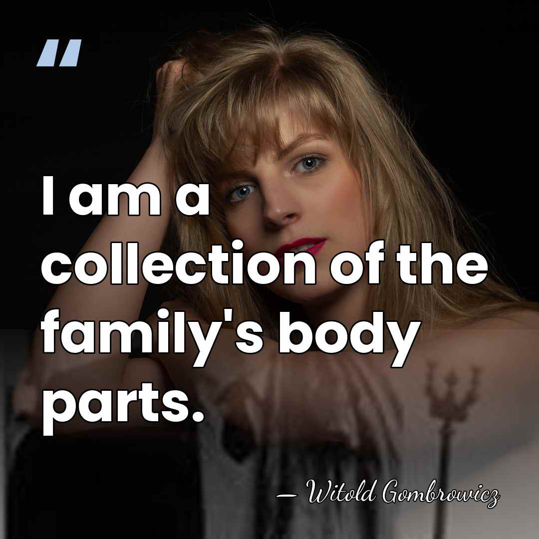 I am a collection of the family's body parts. - Witold Gombrowicz