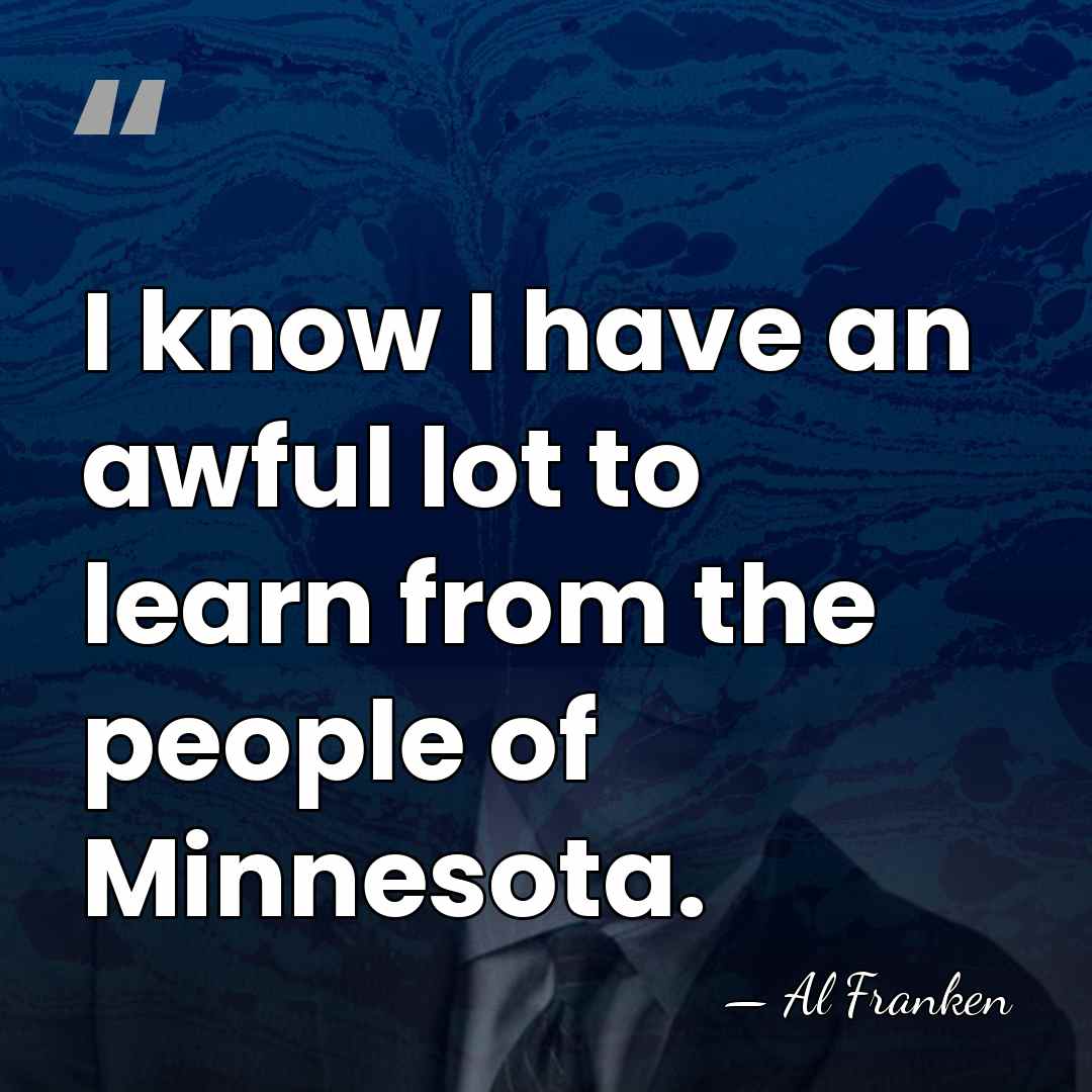 I know I have an awful lot to learn from the people&hellip; - Al Franken