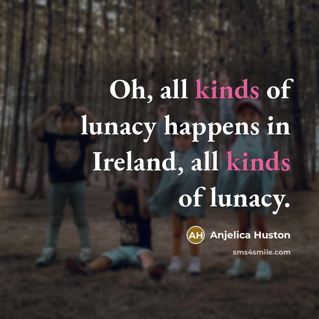 “Oh, all kinds of lunacy happens in Ireland, all kinds…” quote by Anjelica Huston