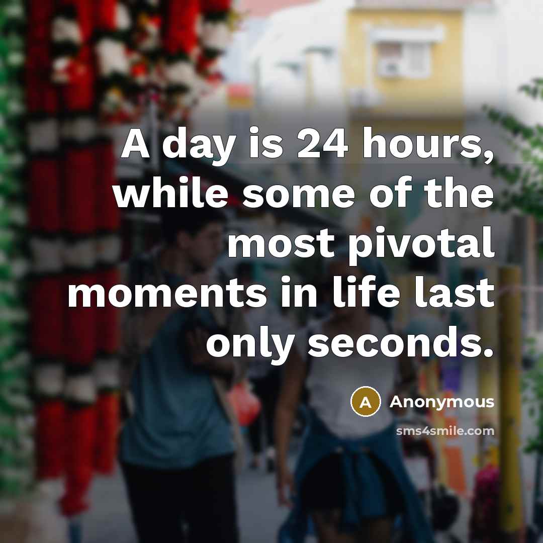 “A day is 24 hours, while some of the most pivotal moments in life last only seconds.” quote by Anonymous