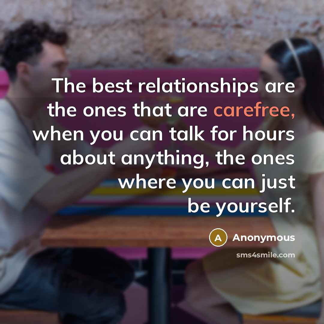 “The best relationships are the ones that are carefree, when you can talk for hours about anything, the ones where you can just be yourself.” quote by Anonymous