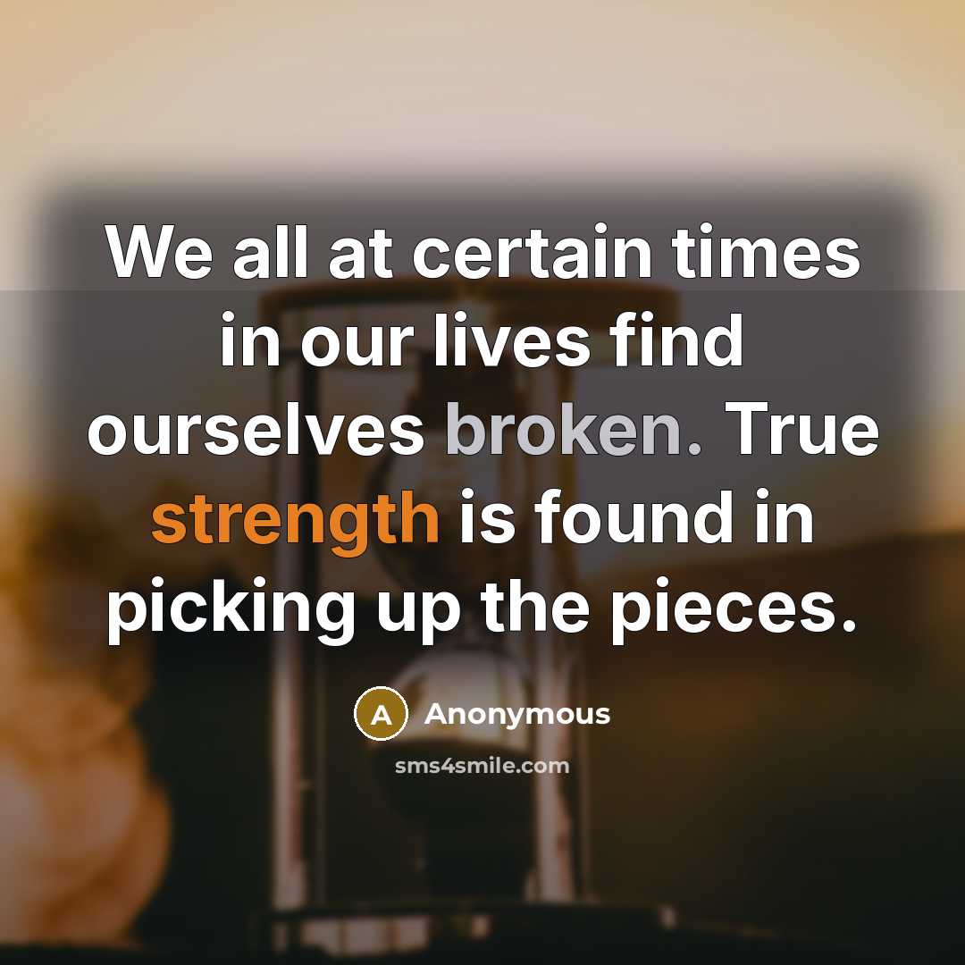 “We all at certain times in our lives find ourselves broken. True strength is found in picking up the pieces.” quote by Anonymous