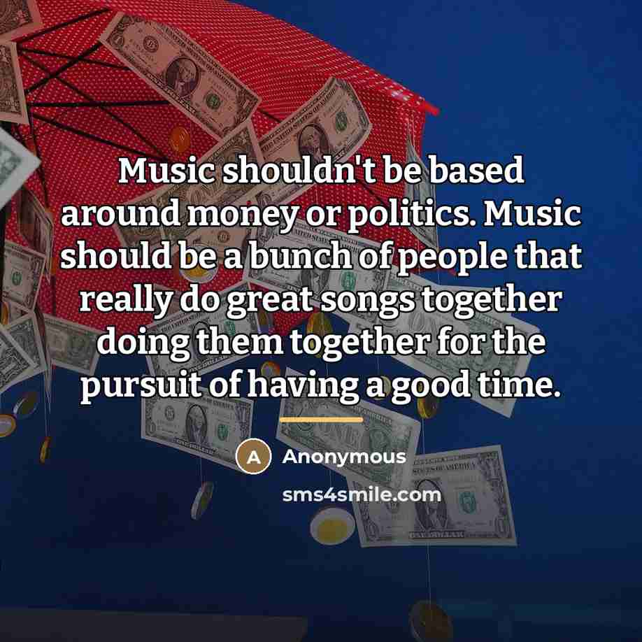 “Music shouldn't be based around money or politics. Music should…” quote by Anonymous
