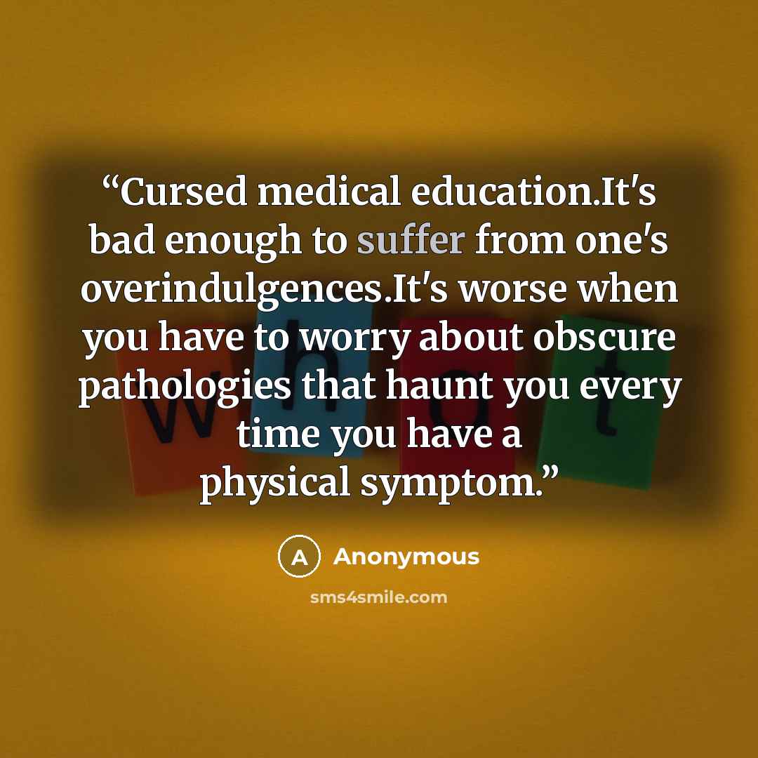 “Cursed medical education.It's bad enough to suffer from one's overindulgences.It's worse when you have to worry about obscure pathologies that haunt you every time you have a physical symptom.” quote by Anonymous