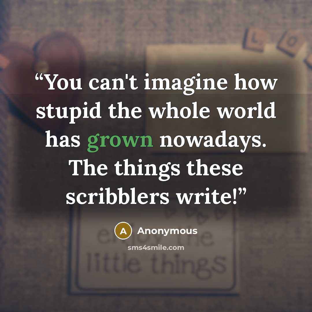“You can't imagine how stupid the whole world has grown nowadays. The things these scribblers write!” quote by Anonymous