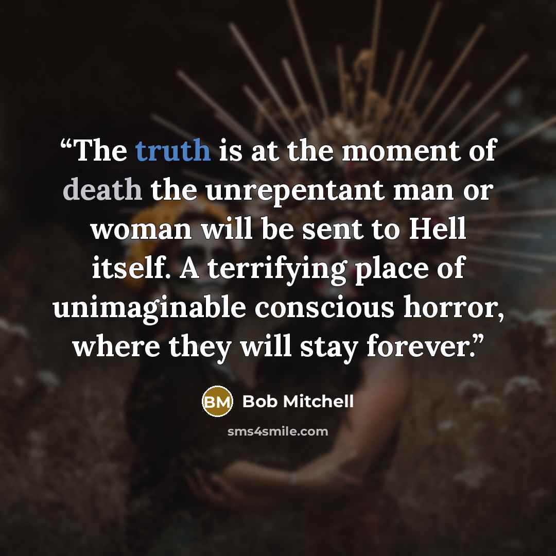 “The truth is at the moment of death the unrepentant man or woman will be sent to Hell itself. A terrifying place of unimaginable conscious horror, where they will stay forever.” quote by Bob Mitchell