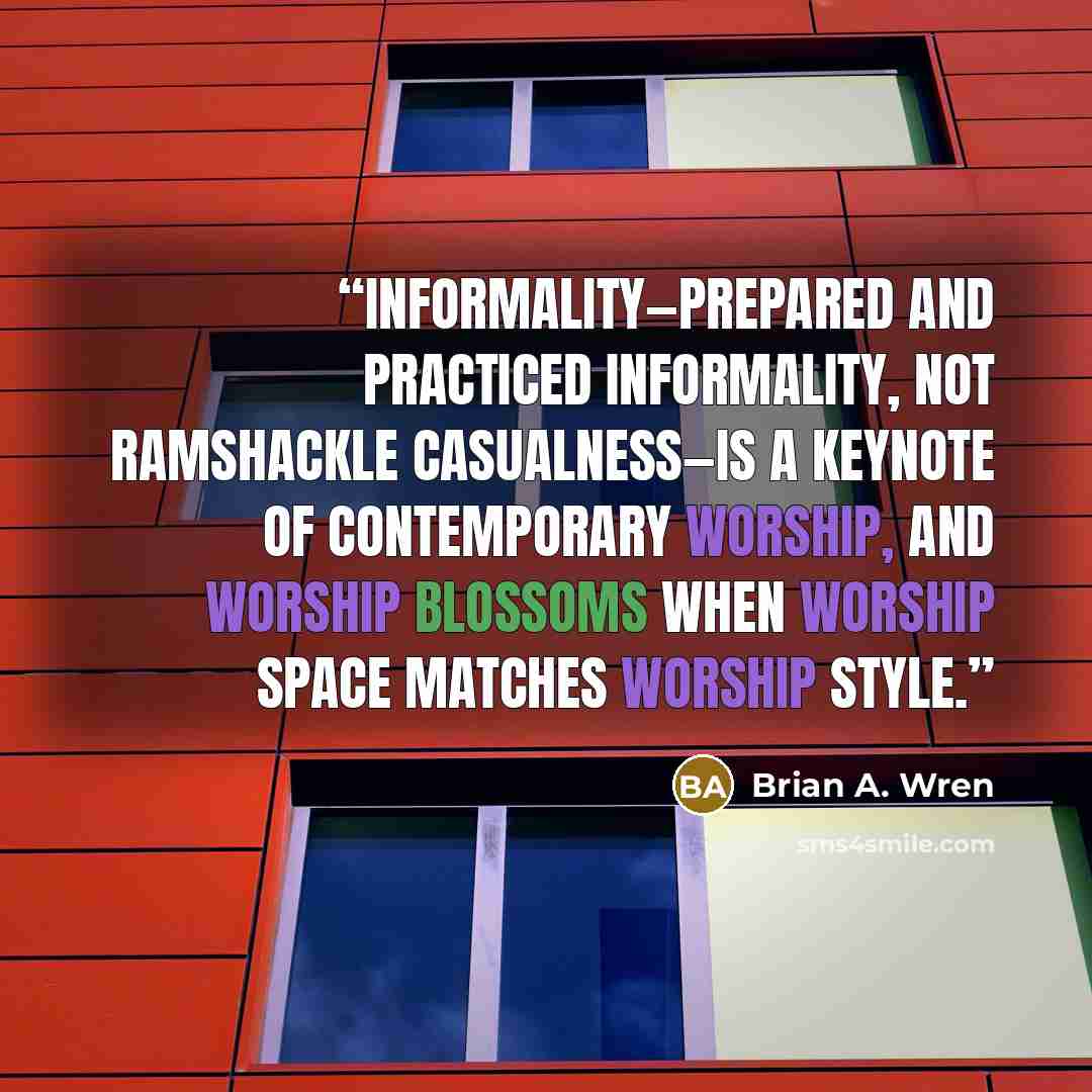 “Informality—prepared and practiced informality, not ramshackle casualness—is a keynote of contemporary worship, and worship blossoms when worship space matches worship style.” quote by Brian A. Wren
