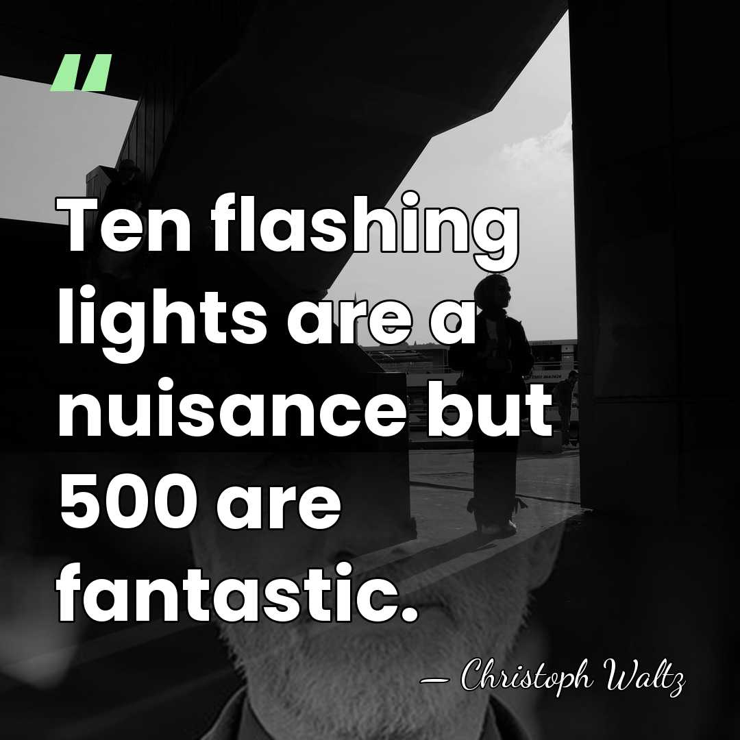 Ten flashing lights are a nuisance but 500 are fantastic. - Christoph Waltz