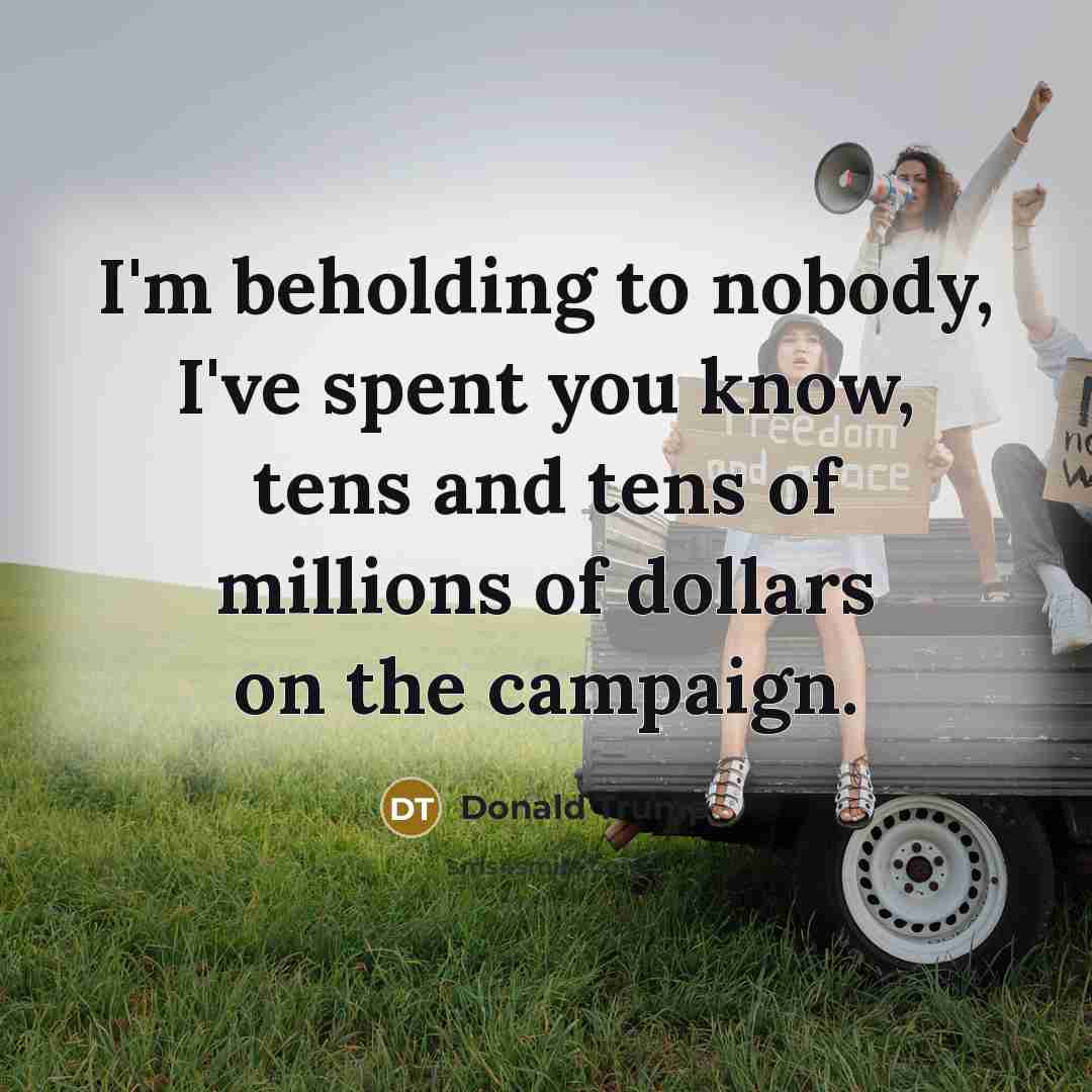 “I'm beholding to nobody, I've spent you know, tens and…” quote by Donald Trump
