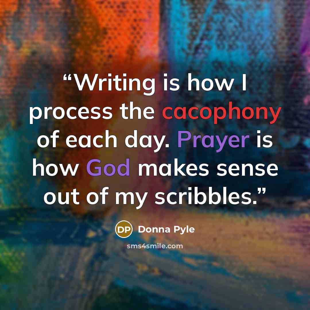 “Writing is how I process the cacophony of each day. Prayer is how God makes sense out of my scribbles.” quote by Donna Pyle