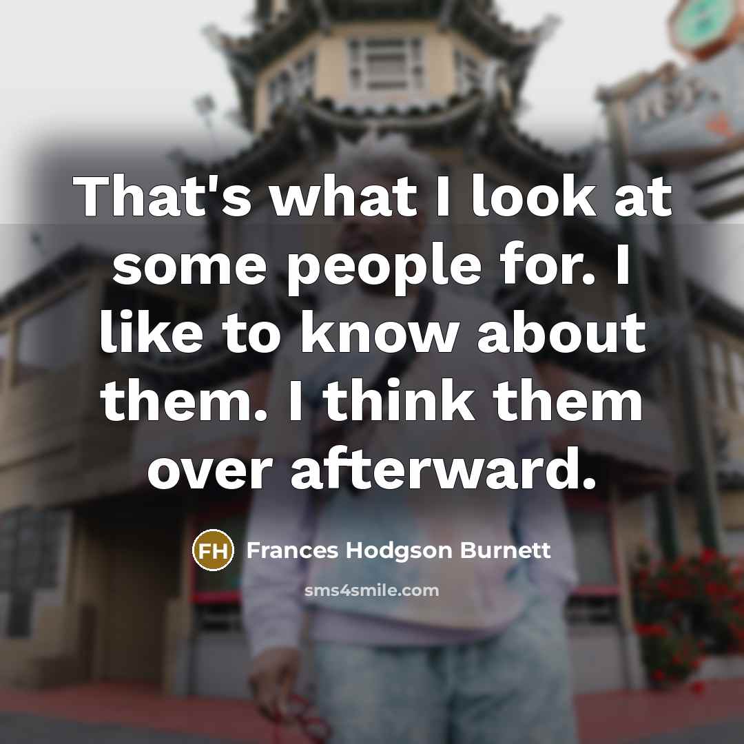 “That's what I look at some people for. I like to know about them. I think them over afterward.” quote by Frances Hodgson Burnett