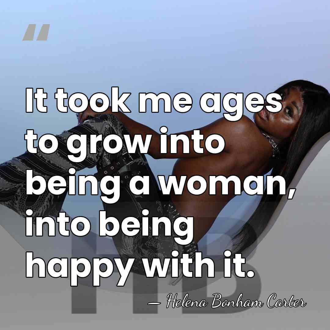 It took me ages to grow into being a woman, into being&hellip; - Helena Bonham Carter