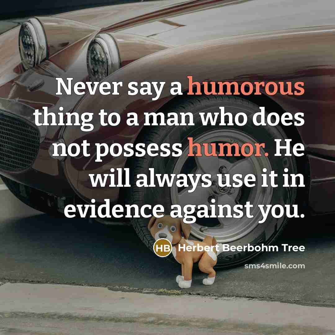 “Never say a humorous thing to a man who does not possess humor. He will always use it in evidence against you.” quote by Herbert Beerbohm Tree