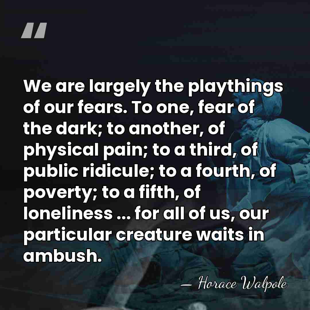 We are largely the playthings of our fears. To one, fear of&hellip; - Horace Walpole
