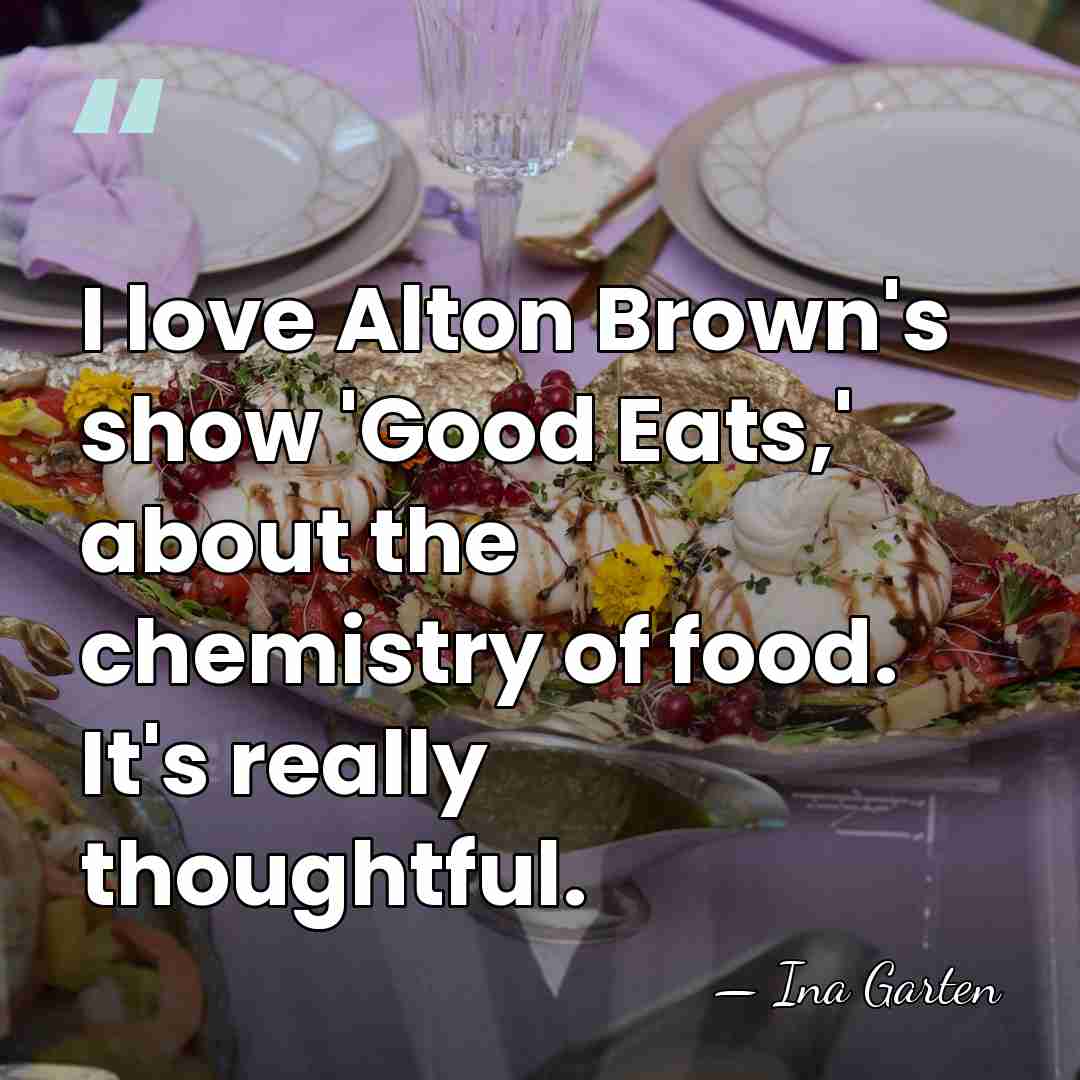 I love Alton Brown's show 'Good Eats,' about the chemistry of food.&hellip; - Ina Garten