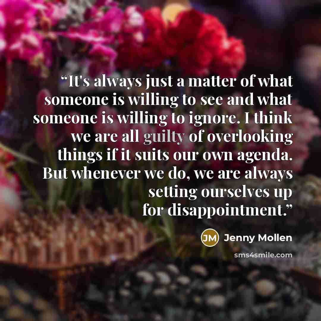 “It's always just a matter of what someone is willing to see and what someone is willing to ignore. I think we are all guilty of overlooking things if it suits our own agenda. But whenever we do, we are always setting ourselves up for disappointment.” quote by Jenny Mollen