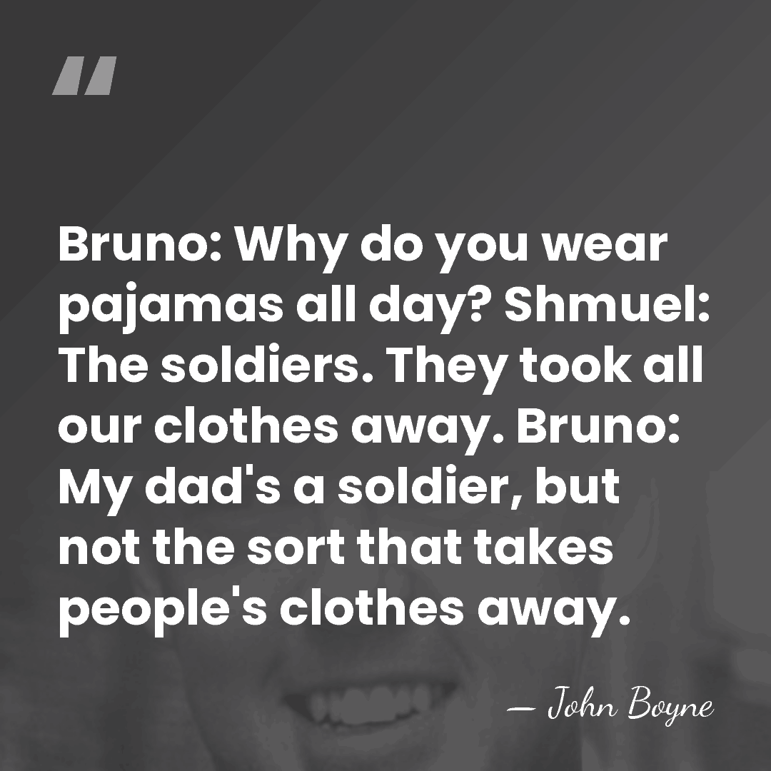 Bruno: Why do you wear pajamas all day? Shmuel: The soldiers. They&hellip; - John Boyne