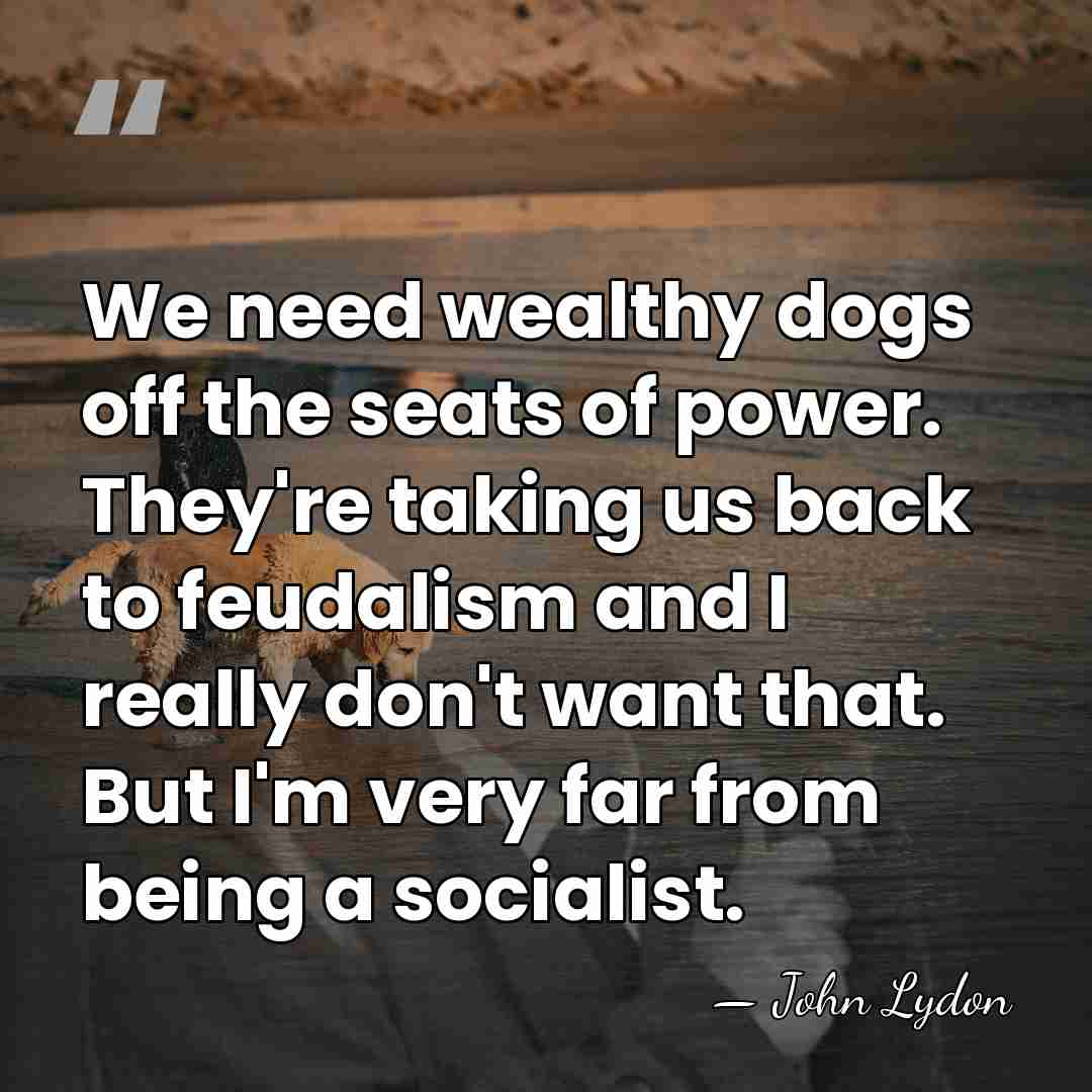 We need wealthy dogs off the seats of power. They're taking us&hellip; - John Lydon