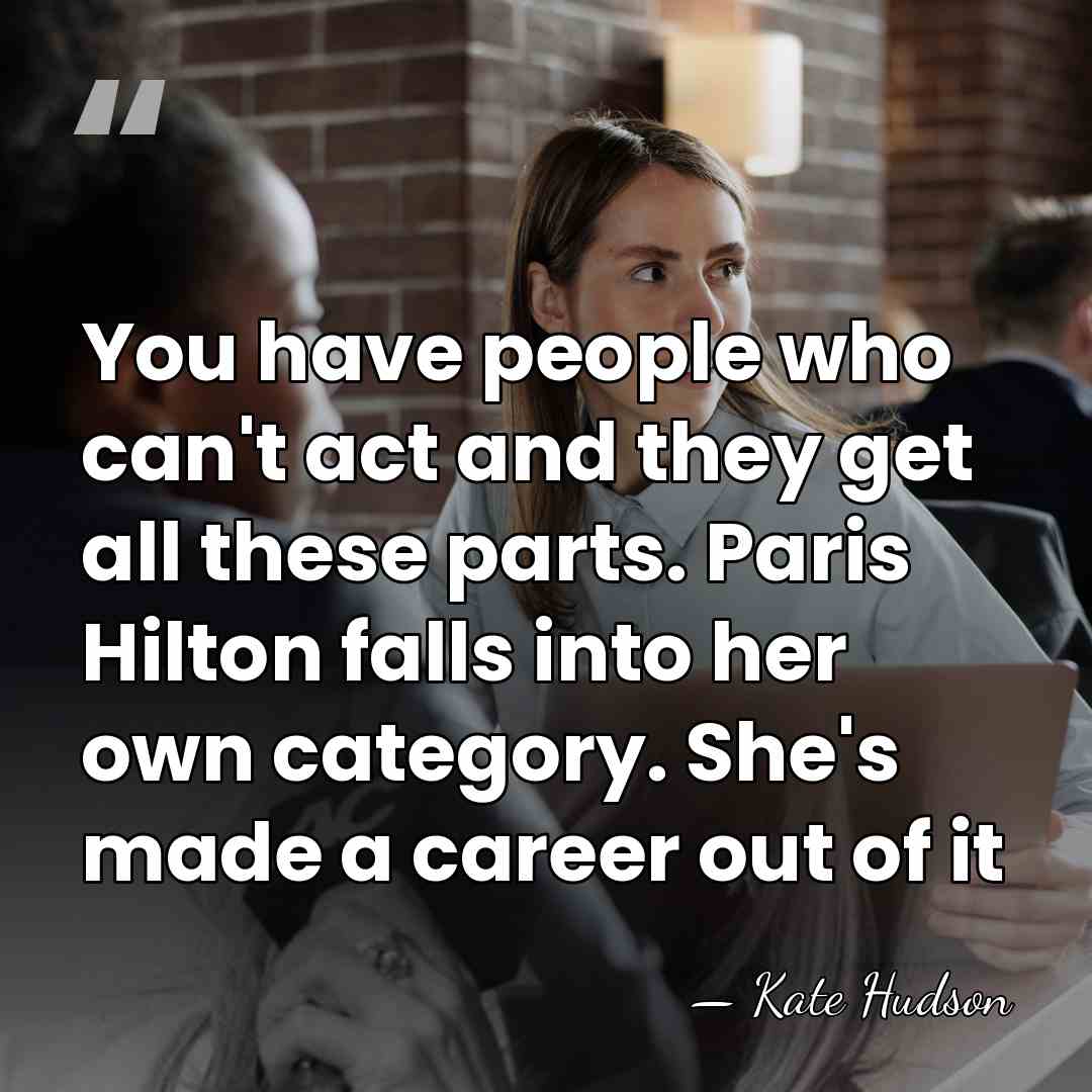 You have people who can't act and they get all these parts.&hellip; - Kate Hudson
