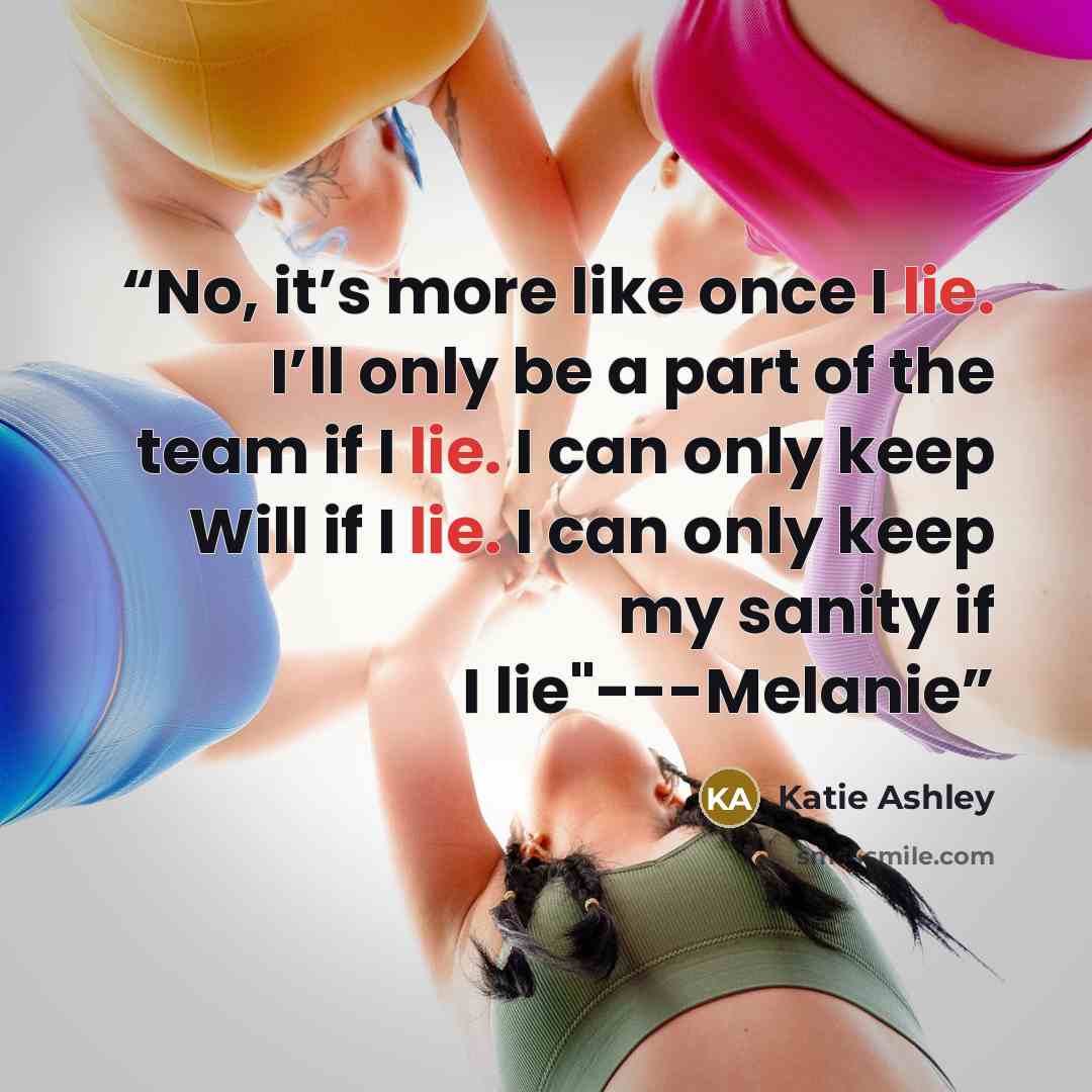 “No, it’s more like once I lie. I’ll only be a part of the team if I lie. I can only keep Will if I lie. I can only keep my sanity if I lie"---Melanie” quote by Katie Ashley