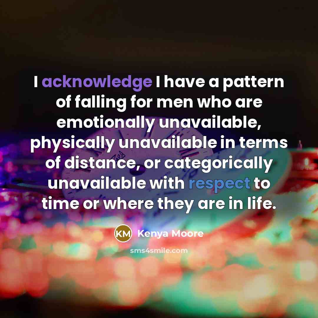 “I acknowledge I have a pattern of falling for men who are emotionally unavailable, physically unavailable in terms of distance, or categorically unavailable with respect to time or where they are in life.” quote by Kenya Moore